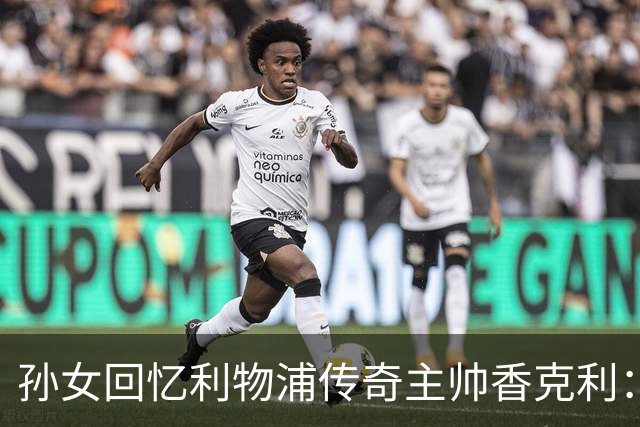孙女回忆利物浦传奇主帅香克利:他对孙辈也很严厉